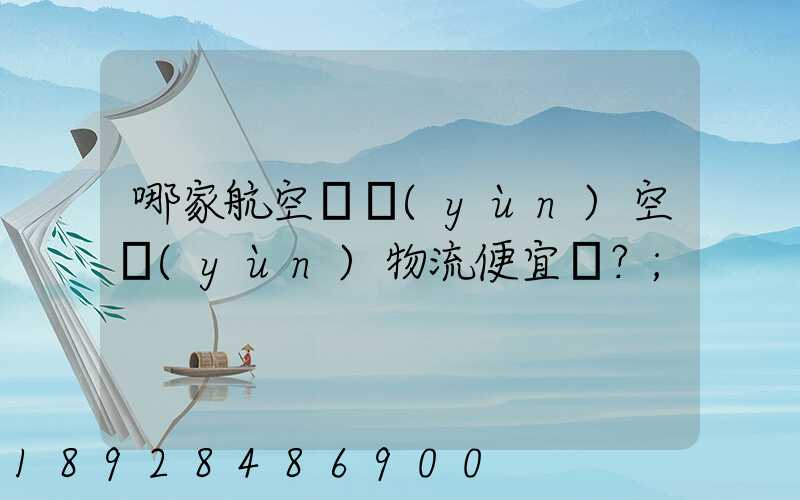 哪家航空貨運(yùn)空運(yùn)物流便宜？